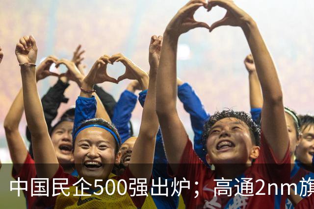 中国民企500强出炉；高通2nm旗舰SoC第六代骁龙8超级至尊版发布