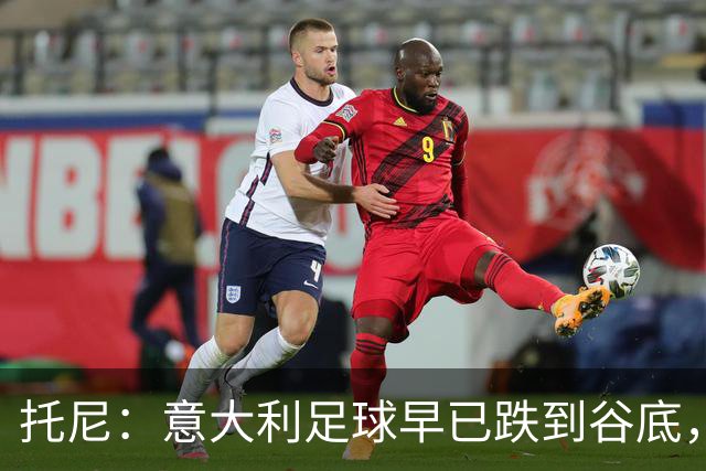 托尼：意大利足球早已跌到谷底，曼奇尼能点燃重建希望